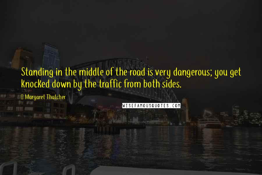 Margaret Thatcher Quotes: Standing in the middle of the road is very dangerous; you get knocked down by the traffic from both sides.