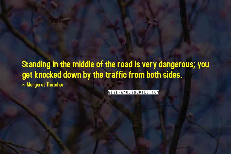 Margaret Thatcher Quotes: Standing in the middle of the road is very dangerous; you get knocked down by the traffic from both sides.