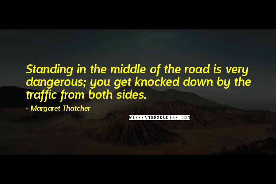 Margaret Thatcher Quotes: Standing in the middle of the road is very dangerous; you get knocked down by the traffic from both sides.