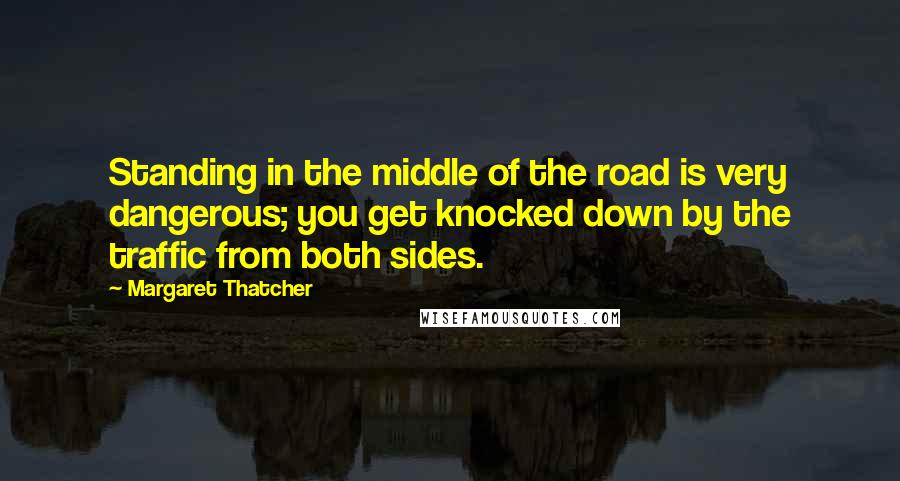 Margaret Thatcher Quotes: Standing in the middle of the road is very dangerous; you get knocked down by the traffic from both sides.