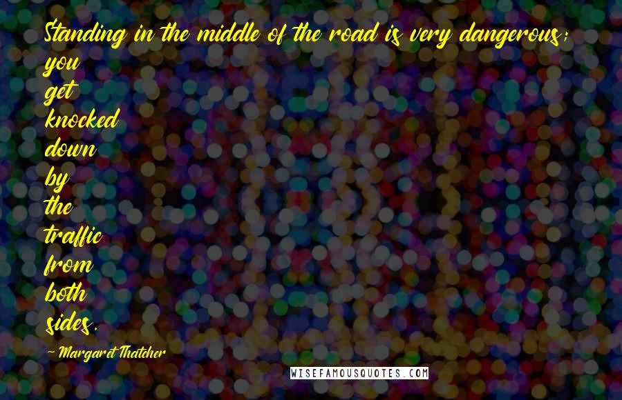 Margaret Thatcher Quotes: Standing in the middle of the road is very dangerous; you get knocked down by the traffic from both sides.