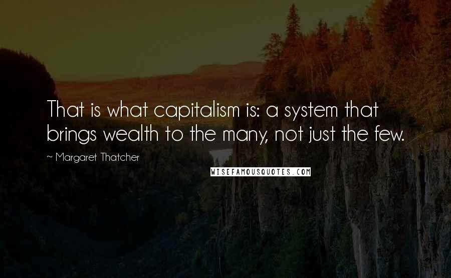 Margaret Thatcher Quotes: That is what capitalism is: a system that brings wealth to the many, not just the few.