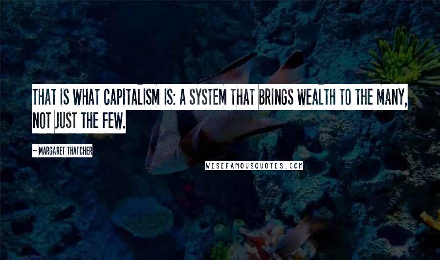 Margaret Thatcher Quotes: That is what capitalism is: a system that brings wealth to the many, not just the few.