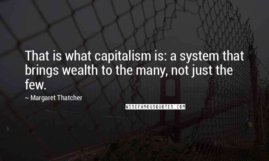 Margaret Thatcher Quotes: That is what capitalism is: a system that brings wealth to the many, not just the few.