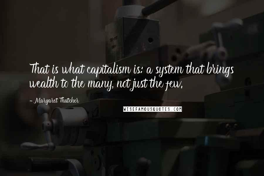 Margaret Thatcher Quotes: That is what capitalism is: a system that brings wealth to the many, not just the few.
