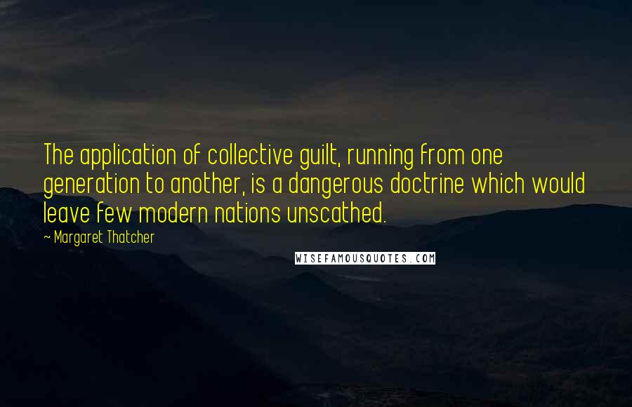 Margaret Thatcher Quotes: The application of collective guilt, running from one generation to another, is a dangerous doctrine which would leave few modern nations unscathed.