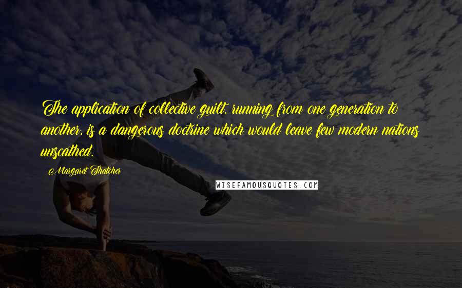 Margaret Thatcher Quotes: The application of collective guilt, running from one generation to another, is a dangerous doctrine which would leave few modern nations unscathed.