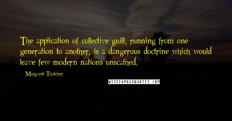Margaret Thatcher Quotes: The application of collective guilt, running from one generation to another, is a dangerous doctrine which would leave few modern nations unscathed.