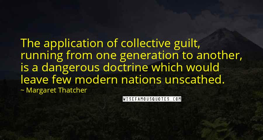 Margaret Thatcher Quotes: The application of collective guilt, running from one generation to another, is a dangerous doctrine which would leave few modern nations unscathed.