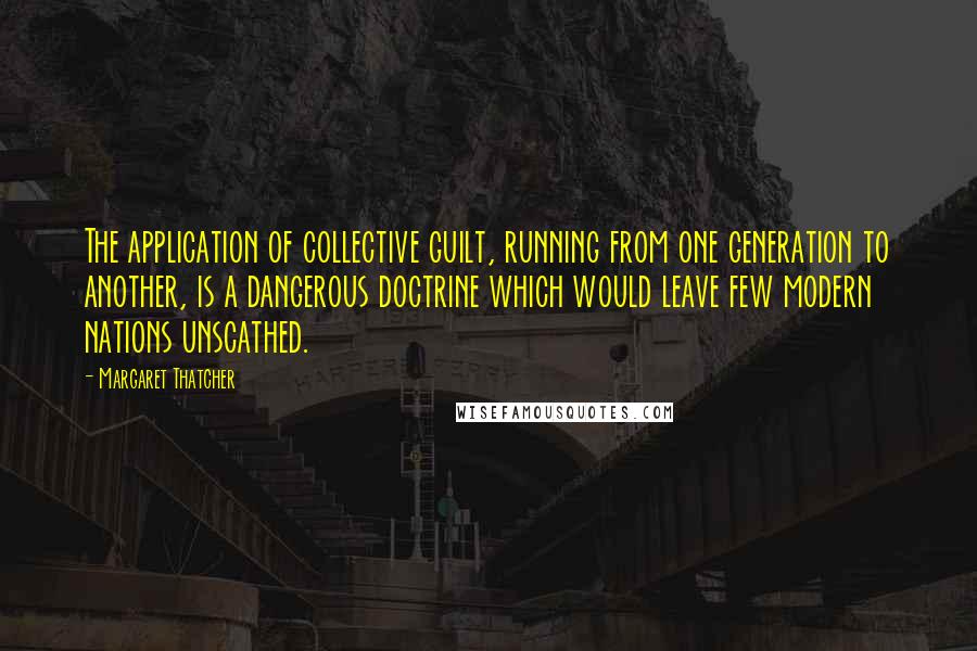 Margaret Thatcher Quotes: The application of collective guilt, running from one generation to another, is a dangerous doctrine which would leave few modern nations unscathed.