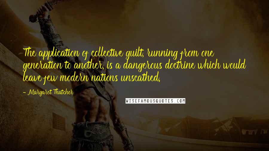 Margaret Thatcher Quotes: The application of collective guilt, running from one generation to another, is a dangerous doctrine which would leave few modern nations unscathed.