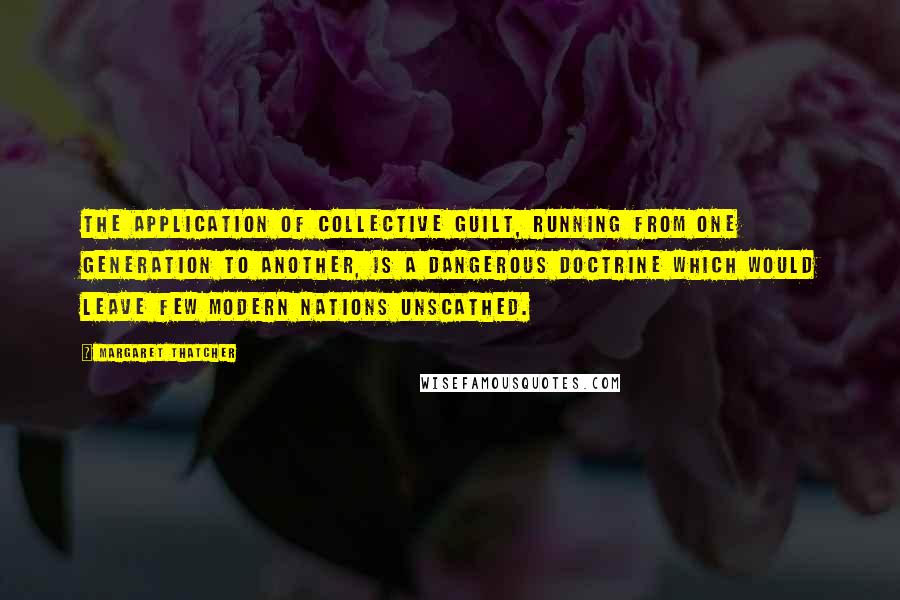 Margaret Thatcher Quotes: The application of collective guilt, running from one generation to another, is a dangerous doctrine which would leave few modern nations unscathed.