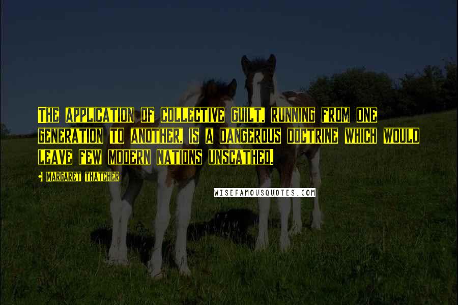 Margaret Thatcher Quotes: The application of collective guilt, running from one generation to another, is a dangerous doctrine which would leave few modern nations unscathed.
