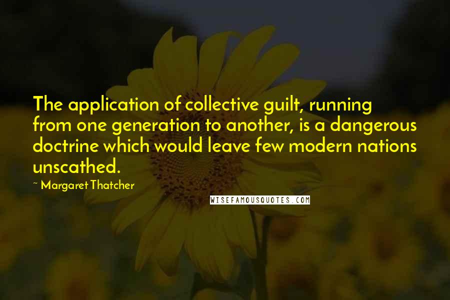 Margaret Thatcher Quotes: The application of collective guilt, running from one generation to another, is a dangerous doctrine which would leave few modern nations unscathed.