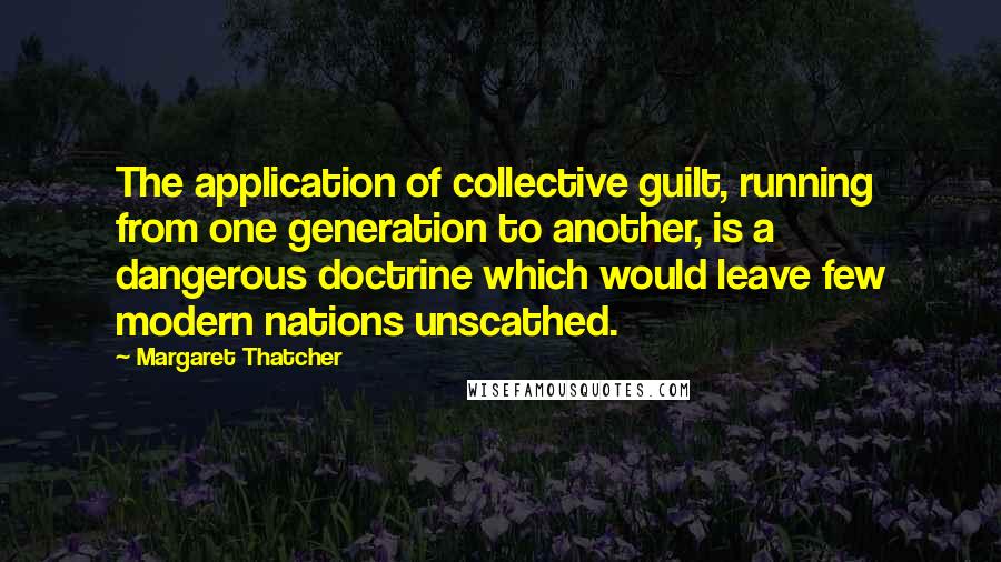 Margaret Thatcher Quotes: The application of collective guilt, running from one generation to another, is a dangerous doctrine which would leave few modern nations unscathed.