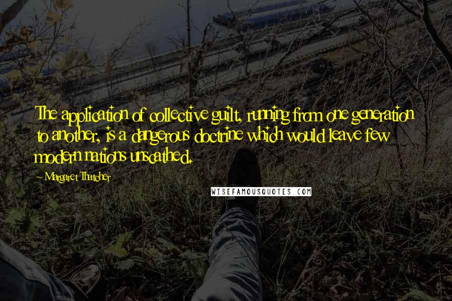 Margaret Thatcher Quotes: The application of collective guilt, running from one generation to another, is a dangerous doctrine which would leave few modern nations unscathed.