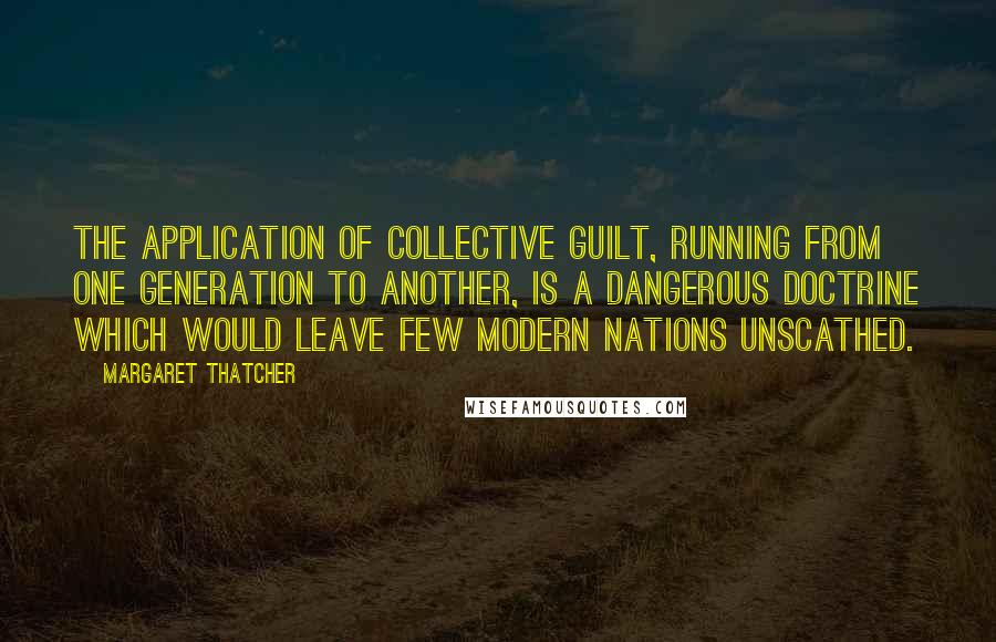 Margaret Thatcher Quotes: The application of collective guilt, running from one generation to another, is a dangerous doctrine which would leave few modern nations unscathed.