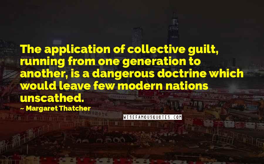 Margaret Thatcher Quotes: The application of collective guilt, running from one generation to another, is a dangerous doctrine which would leave few modern nations unscathed.