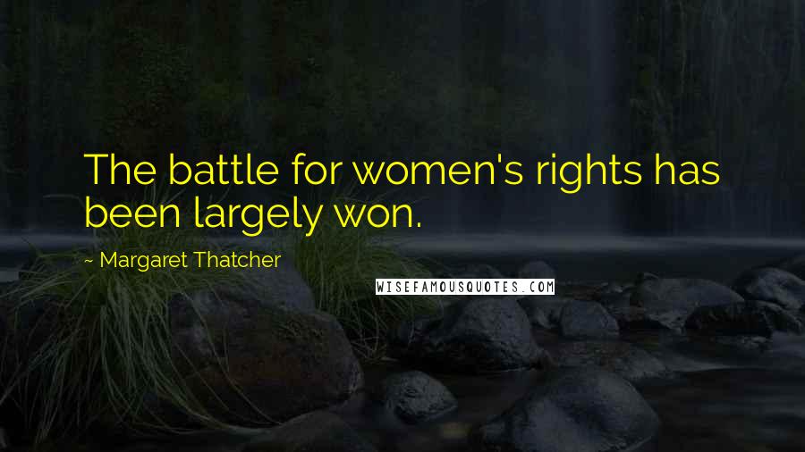 Margaret Thatcher Quotes: The battle for women's rights has been largely won.