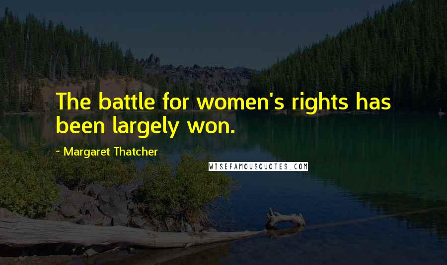 Margaret Thatcher Quotes: The battle for women's rights has been largely won.