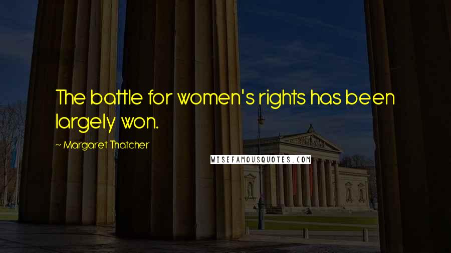 Margaret Thatcher Quotes: The battle for women's rights has been largely won.