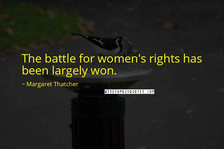 Margaret Thatcher Quotes: The battle for women's rights has been largely won.