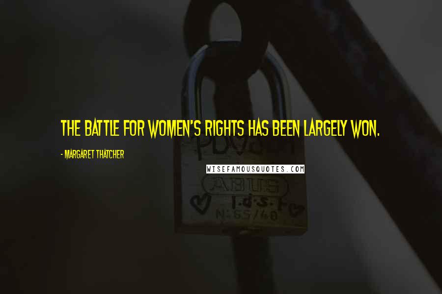 Margaret Thatcher Quotes: The battle for women's rights has been largely won.