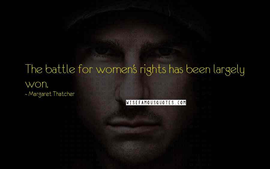 Margaret Thatcher Quotes: The battle for women's rights has been largely won.