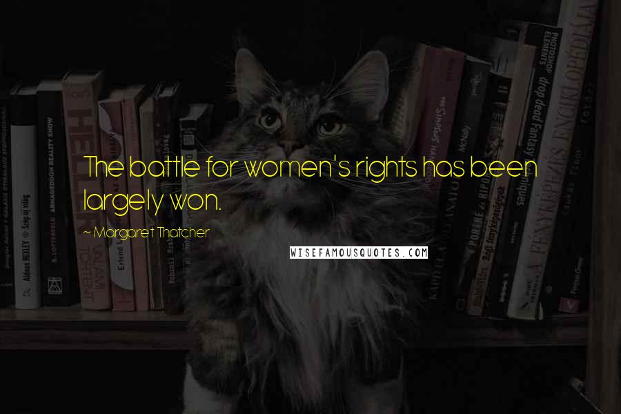 Margaret Thatcher Quotes: The battle for women's rights has been largely won.