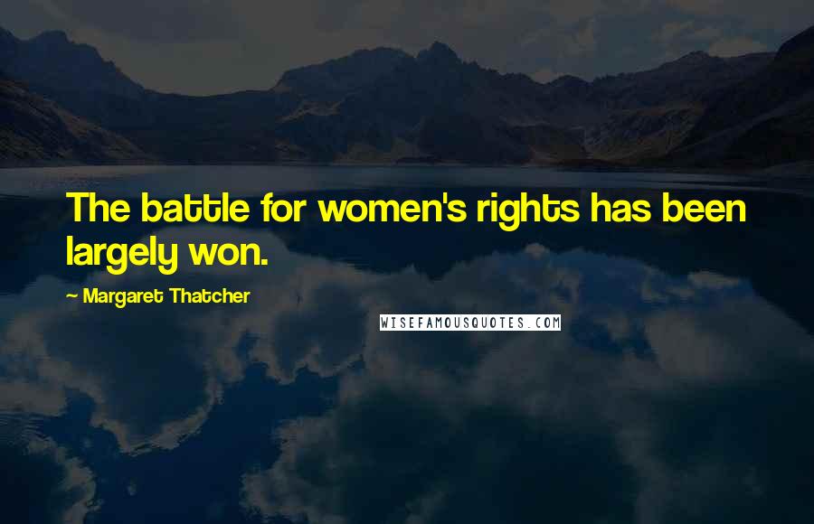 Margaret Thatcher Quotes: The battle for women's rights has been largely won.