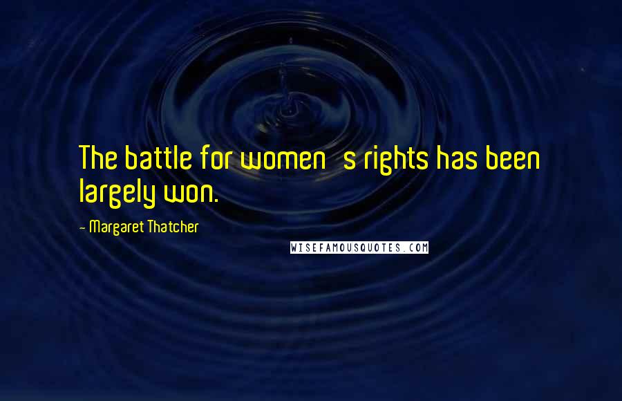 Margaret Thatcher Quotes: The battle for women's rights has been largely won.