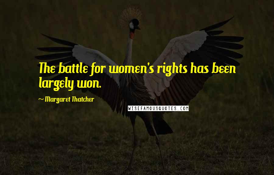 Margaret Thatcher Quotes: The battle for women's rights has been largely won.