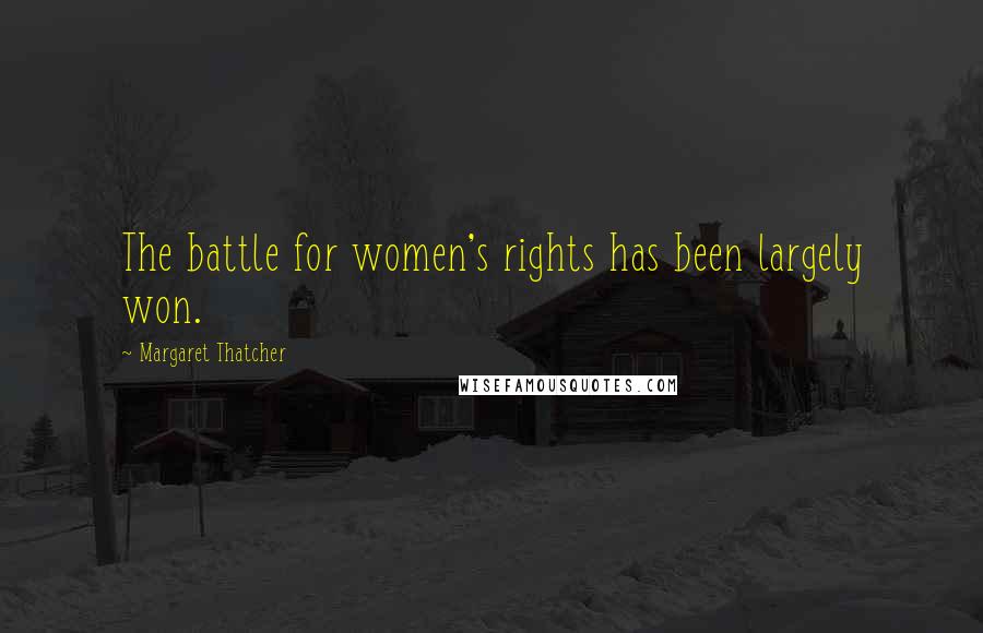 Margaret Thatcher Quotes: The battle for women's rights has been largely won.