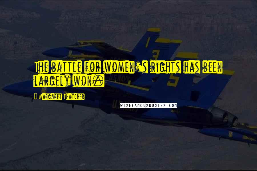 Margaret Thatcher Quotes: The battle for women's rights has been largely won.