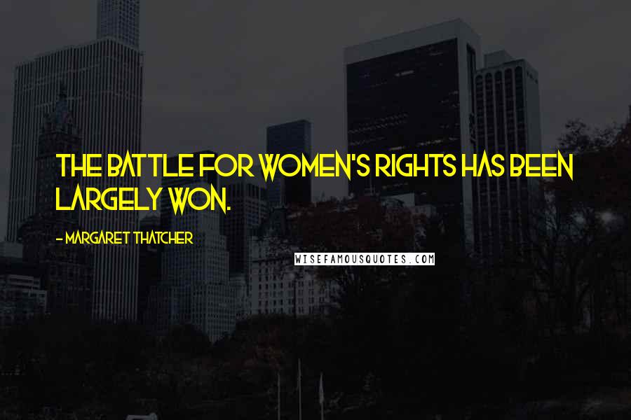 Margaret Thatcher Quotes: The battle for women's rights has been largely won.