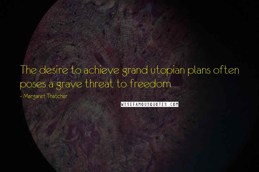 Margaret Thatcher Quotes: The desire to achieve grand utopian plans often poses a grave threat to freedom