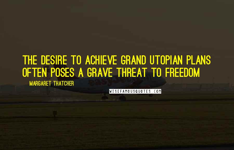 Margaret Thatcher Quotes: The desire to achieve grand utopian plans often poses a grave threat to freedom