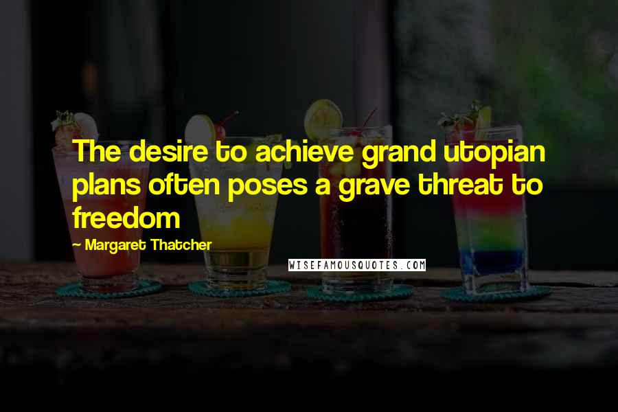 Margaret Thatcher Quotes: The desire to achieve grand utopian plans often poses a grave threat to freedom