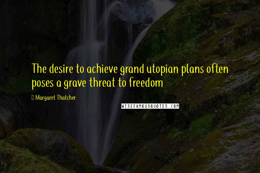 Margaret Thatcher Quotes: The desire to achieve grand utopian plans often poses a grave threat to freedom