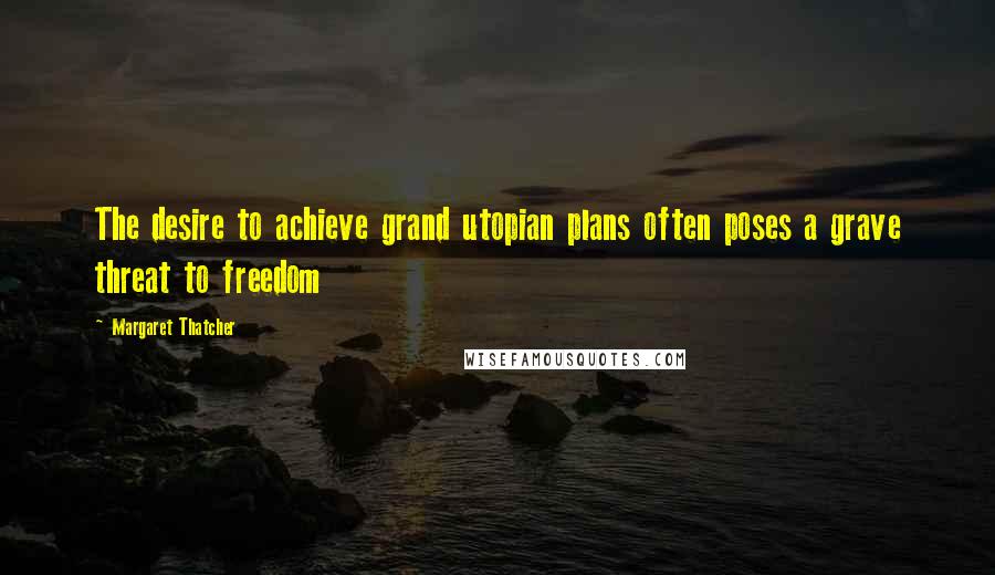 Margaret Thatcher Quotes: The desire to achieve grand utopian plans often poses a grave threat to freedom