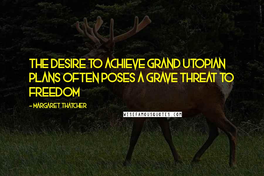 Margaret Thatcher Quotes: The desire to achieve grand utopian plans often poses a grave threat to freedom