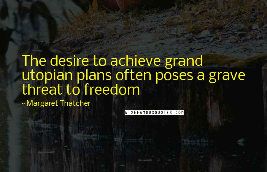 Margaret Thatcher Quotes: The desire to achieve grand utopian plans often poses a grave threat to freedom