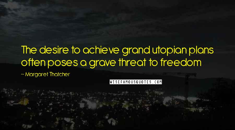 Margaret Thatcher Quotes: The desire to achieve grand utopian plans often poses a grave threat to freedom