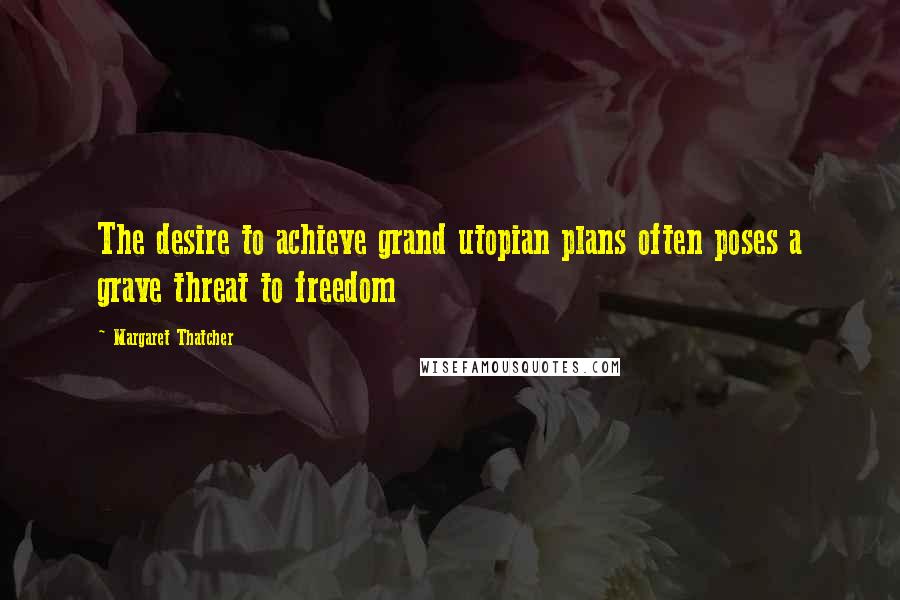 Margaret Thatcher Quotes: The desire to achieve grand utopian plans often poses a grave threat to freedom