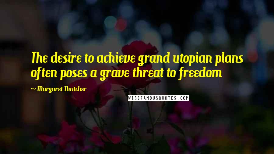 Margaret Thatcher Quotes: The desire to achieve grand utopian plans often poses a grave threat to freedom