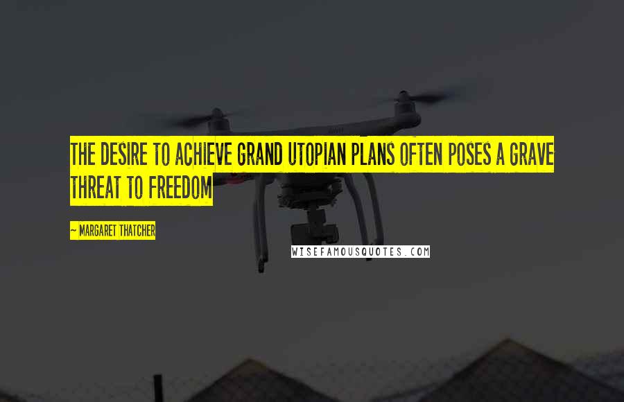 Margaret Thatcher Quotes: The desire to achieve grand utopian plans often poses a grave threat to freedom