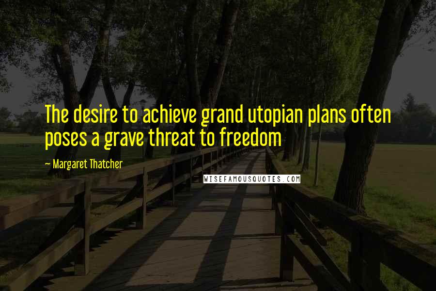 Margaret Thatcher Quotes: The desire to achieve grand utopian plans often poses a grave threat to freedom