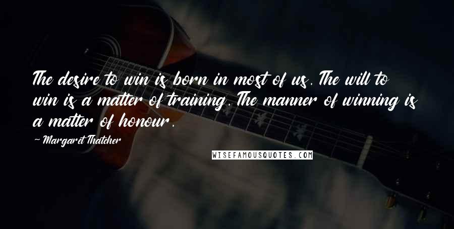 Margaret Thatcher Quotes: The desire to win is born in most of us. The will to win is a matter of training. The manner of winning is a matter of honour.