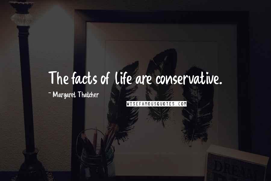Margaret Thatcher Quotes: The facts of life are conservative.
