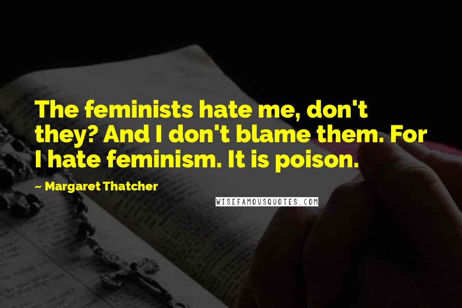 Margaret Thatcher Quotes: The feminists hate me, don't they? And I don't blame them. For I hate feminism. It is poison.